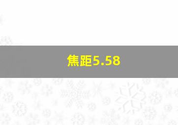 焦距5.58