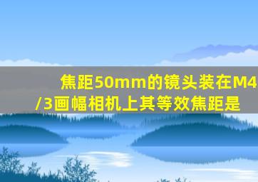 焦距50mm的镜头装在M4/3画幅相机上其等效焦距是