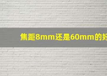 焦距8mm还是60mm的好