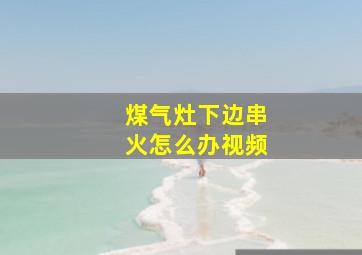 煤气灶下边串火怎么办视频