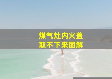 煤气灶内火盖取不下来图解