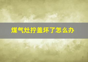 煤气灶拧盖坏了怎么办