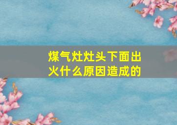 煤气灶灶头下面出火什么原因造成的