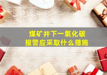 煤矿井下一氧化碳报警应采取什么措施