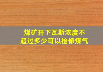 煤矿井下瓦斯浓度不超过多少可以检修煤气