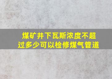 煤矿井下瓦斯浓度不超过多少可以检修煤气管道