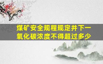 煤矿安全规程规定井下一氧化碳浓度不得超过多少