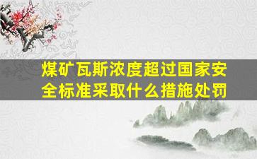 煤矿瓦斯浓度超过国家安全标准采取什么措施处罚