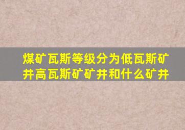 煤矿瓦斯等级分为低瓦斯矿井高瓦斯矿矿井和什么矿井