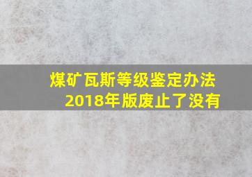 煤矿瓦斯等级鉴定办法2018年版废止了没有