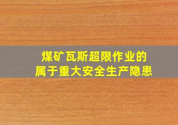 煤矿瓦斯超限作业的属于重大安全生产隐患