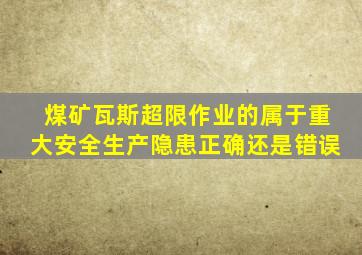 煤矿瓦斯超限作业的属于重大安全生产隐患正确还是错误