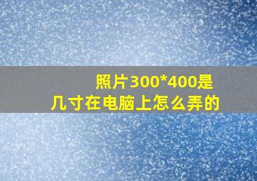 照片300*400是几寸在电脑上怎么弄的