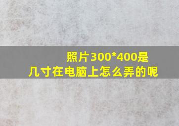 照片300*400是几寸在电脑上怎么弄的呢