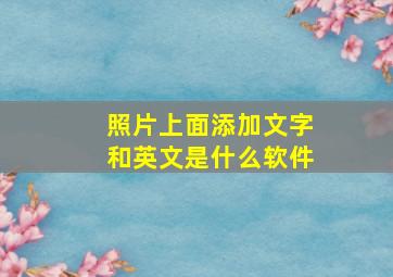 照片上面添加文字和英文是什么软件