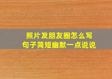 照片发朋友圈怎么写句子简短幽默一点说说