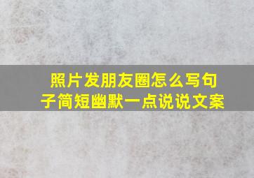 照片发朋友圈怎么写句子简短幽默一点说说文案