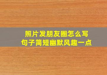 照片发朋友圈怎么写句子简短幽默风趣一点