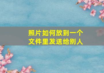 照片如何放到一个文件里发送给别人