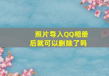 照片导入QQ相册后就可以删除了吗