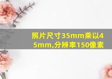 照片尺寸35mm乘以45mm,分辨率150像素