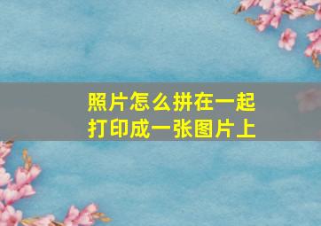 照片怎么拼在一起打印成一张图片上