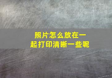 照片怎么放在一起打印清晰一些呢