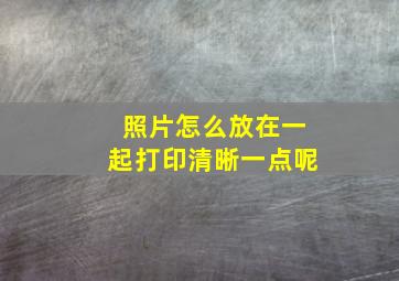 照片怎么放在一起打印清晰一点呢