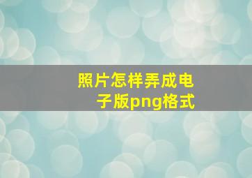 照片怎样弄成电子版png格式