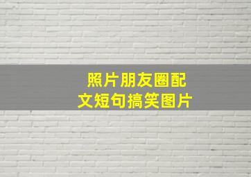 照片朋友圈配文短句搞笑图片