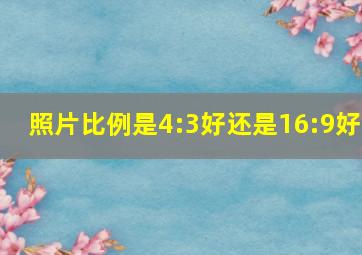 照片比例是4:3好还是16:9好