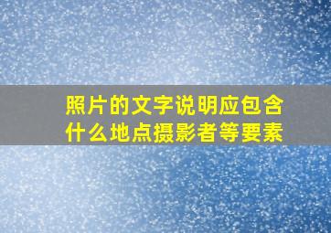 照片的文字说明应包含什么地点摄影者等要素