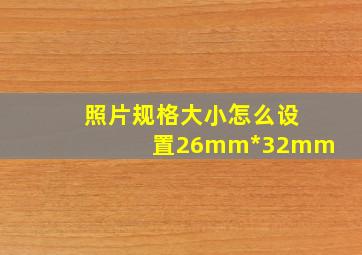 照片规格大小怎么设置26mm*32mm