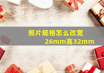 照片规格怎么改宽26mm高32mm