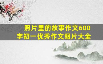 照片里的故事作文600字初一优秀作文图片大全