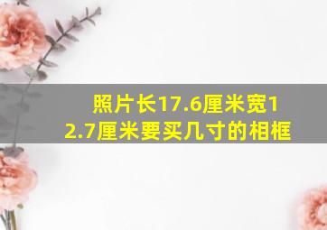 照片长17.6厘米宽12.7厘米要买几寸的相框