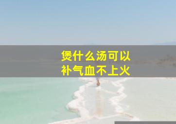 煲什么汤可以补气血不上火