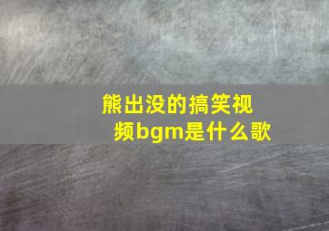 熊出没的搞笑视频bgm是什么歌