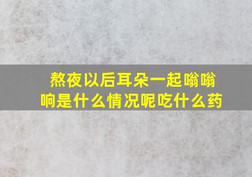 熬夜以后耳朵一起嗡嗡响是什么情况呢吃什么药