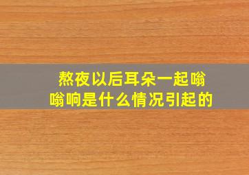 熬夜以后耳朵一起嗡嗡响是什么情况引起的