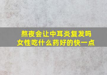 熬夜会让中耳炎复发吗女性吃什么药好的快一点