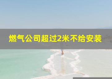 燃气公司超过2米不给安装