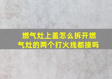 燃气灶上盖怎么拆开燃气灶的两个打火线都接吗