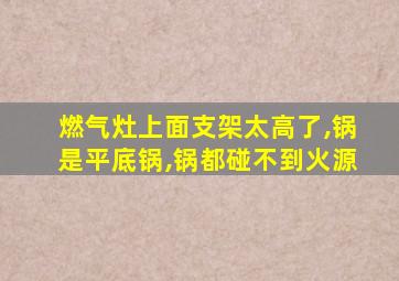 燃气灶上面支架太高了,锅是平底锅,锅都碰不到火源