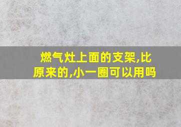 燃气灶上面的支架,比原来的,小一圈可以用吗