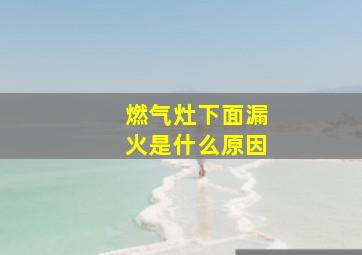 燃气灶下面漏火是什么原因