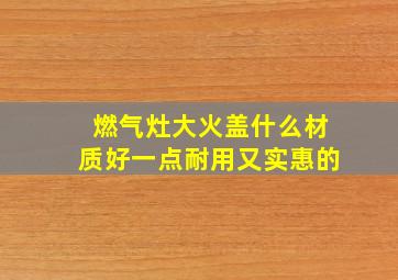 燃气灶大火盖什么材质好一点耐用又实惠的