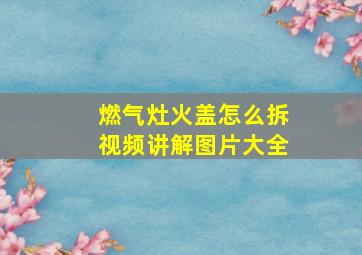 燃气灶火盖怎么拆视频讲解图片大全