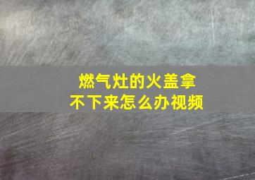 燃气灶的火盖拿不下来怎么办视频