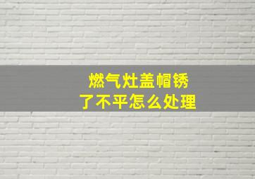 燃气灶盖帽锈了不平怎么处理